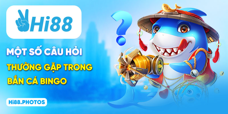 Một số câu hỏi thường gặp trong bắn cá Bingo